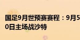 国足9月世预赛赛程：9月5日首战日本，9月10日主场战沙特