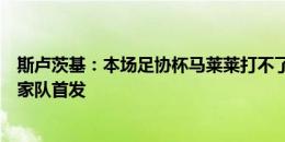 斯卢茨基：本场足协杯马莱莱打不了，我希望汪海健能在国家队首发