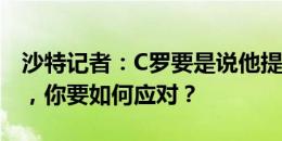 沙特记者：C罗要是说他提前离场是去上厕所，你要如何应对？