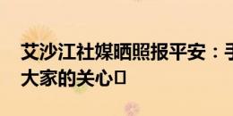 艾沙江社媒晒照报平安：手术非常顺利 感谢大家的关心️