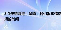 3-1逆转海港！吴曦：我们很珍惜这种比赛，珍惜我们在球场的时间