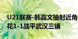 U21联赛-韩嘉文抽射近角扳平比分，上海申花1-1战平武汉三镇