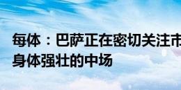 每体：巴萨正在密切关注市场，希望引进一名身体强壮的中场