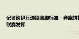 记者谈伊万选择国脚标准：奔跑拼抢好、为国效力使命感、联赛发挥