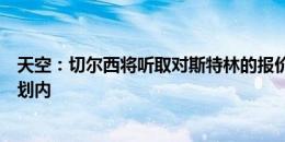 天空：切尔西将听取对斯特林的报价，球员不在马雷斯卡计划内