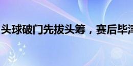 头球破门先拔头筹，赛后毕津浩当选本场最佳