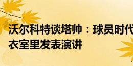 沃尔科特谈塔帅：球员时代他曾把我们关在更衣室里发表演讲