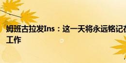 姆班古拉发Ins：这一天将永远铭记在我心中，我将继续努力工作