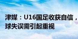 津媒：U16国足收获自信，攻强守弱和门将出球失误需引起重视