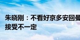 朱晓刚：不看好京多安回曼城，队友能不能再接受不一定