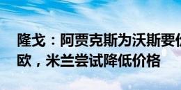 隆戈：阿贾克斯为沃斯要价900万到1000万欧，米兰尝试降低价格