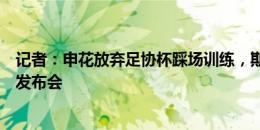 记者：申花放弃足协杯踩场训练，斯卢茨基将携刘宇杰出席发布会