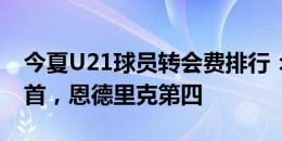 今夏U21球员转会费排行：约罗6200万欧居首，恩德里克第四