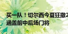 买一队！切尔西今夏狂撒2.4亿欧引进10人，涵盖前中后场门将