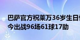 巴萨官方祝莱万36岁生日快乐，球员加盟至今出战96场61球17助