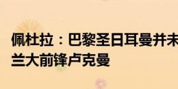 佩杜拉：巴黎圣日耳曼并未正式报价求购亚特兰大前锋卢克曼