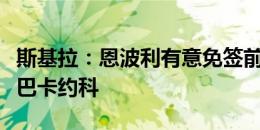 斯基拉：恩波利有意免签前切尔西、米兰中场巴卡约科