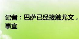 记者：巴萨已经接触尤文，讨论小基耶萨转会事宜