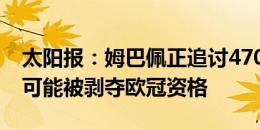 太阳报：姆巴佩正追讨4700万镑欠薪，巴黎可能被剥夺欧冠资格