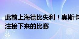 此前上海德比失利！奥斯卡：摒除噪音，只专注接下来的比赛