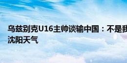 乌兹别克U16主帅谈输中国：不是我们想输的比赛，不适应沈阳天气