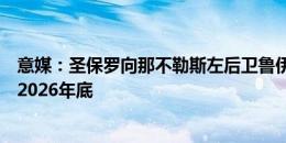 意媒：圣保罗向那不勒斯左后卫鲁伊开出合同，希望签约至2026年底