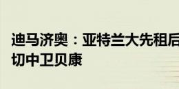 迪马济奥：亚特兰大先租后买正式报价费内巴切中卫贝康