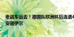 老战车远去！德国队欧洲杯后连退4功臣：克罗斯穆勒京多安诺伊尔