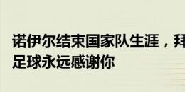 诺伊尔结束国家队生涯，拜仁官方致敬：德国足球永远感谢你