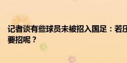 记者谈有些球员未被招入国足：若压根不愿来，那为什么还要招呢？