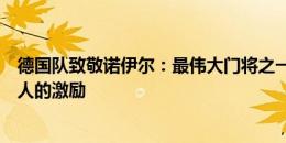 德国队致敬诺伊尔：最伟大门将之一，感谢你的贡献和对他人的激励