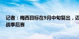 记者：梅西目标在9月中旬复出，迈阿密希望他完全康复出战季后赛