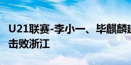 U21联赛-李小一、毕麒麟建功，成都蓉城2-1击败浙江