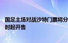 国足主场对战沙特门票将分两个阶段发售，第一阶段明日17时起开售