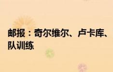 邮报：奇尔维尔、卢卡库、凯帕等13名球员不被允许随一线队训练