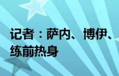 记者：萨内、博伊、格雷茨卡参加拜仁今日训练前热身