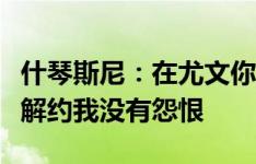 什琴斯尼：在尤文你不能感情用事，和俱乐部解约我没有怨恨