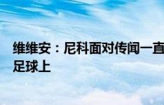 维维安：尼科面对传闻一直以来都非常冷静，他的重心都在足球上