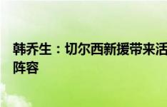 韩乔生：切尔西新援带来活力和新战术选择，需时间磨合新阵容