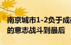 南京城市1-2负于成都蓉城，会带着拼搏到底的意志战斗到最后