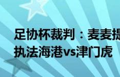 足协杯裁判：麦麦提江执法京沪大战 戴弋戈执法海港vs津门虎