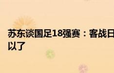 苏东谈国足18强赛：客战日本、主迎沙特，能拿到一分就可以了