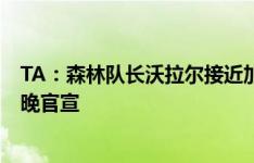 TA：森林队长沃拉尔接近加盟伯恩利，签约4年预计今天稍晚官宣