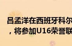 吕孟洋在西班牙科尔内利亚U16A队完成注册，将参加U16荣誉联赛