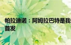 帕拉迪诺：阿姆拉巴特是我们阵容的一部分 德赫亚可以进入首发