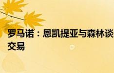 罗马诺：恩凯提亚与森林谈妥个人条款 森林有信心很快完成交易