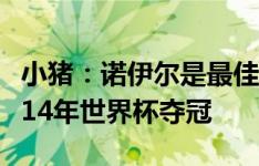 小猪：诺伊尔是最佳门将，没有他就没有德国14年世界杯夺冠