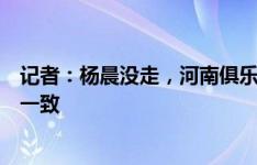 记者：杨晨没走，河南俱乐部与一线队之间加深沟通达成了一致