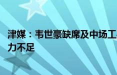 津媒：韦世豪缺席及中场工兵球员偏多 会使国足组织和攻击力不足