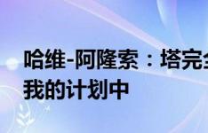 哈维-阿隆索：塔完全专注于球队，他仍然在我的计划中